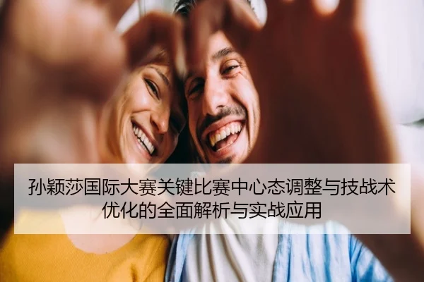 孙颖莎国际大赛关键比赛中心态调整与技战术优化的全面解析与实战应用