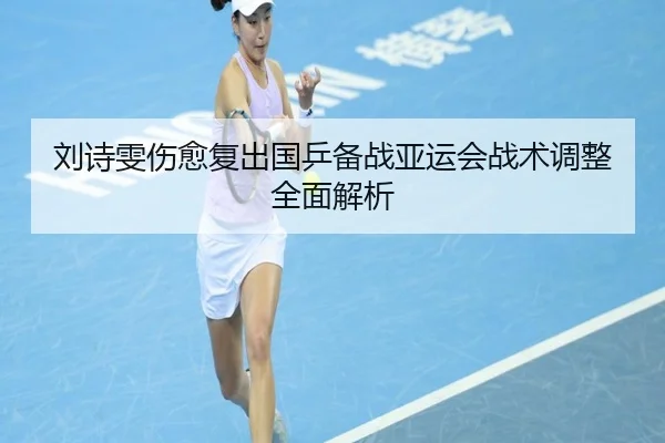 刘诗雯伤愈复出国乒备战亚运会战术调整全面解析